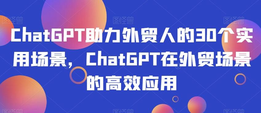 ChatGPT助力外贸人的30个实用场景，ChatGPT在外贸场景的高效应用-天使资源网