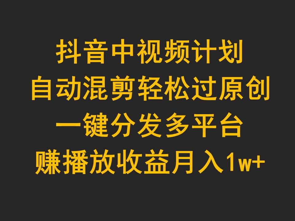 (9825期)抖音中视频计划，自动混剪轻松过原创，一键分发多平台赚播放收益，月入1w+-天使资源网
