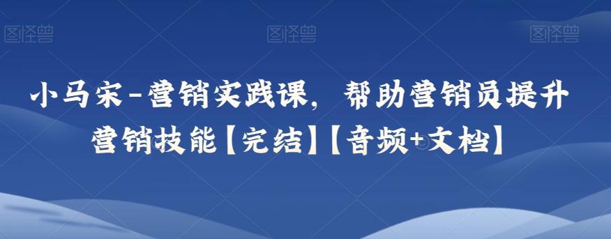 小马宋-营销实践课，帮助营销员提升营销技能【完结】【音频+文档】-天使资源网