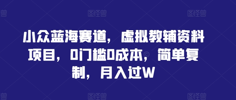 小众蓝海赛道，虚拟教辅资料项目，0门槛0成本，简单复制，月入过W【揭秘】-天使资源网