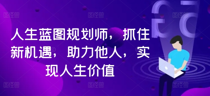 人生蓝图规划师，抓住新机遇，助力他人，实现人生价值-天使资源网