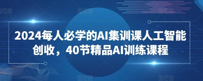 2024每人必学的AI集训课人工智能创收，40节精品AI训练课程-天使资源网