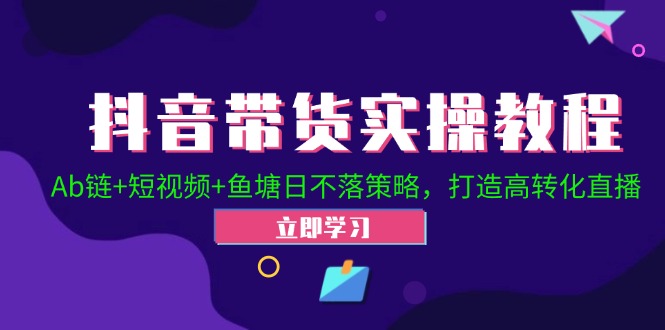 抖音带货实操教程！Ab链+短视频+鱼塘日不落策略，打造高转化直播-天使资源网