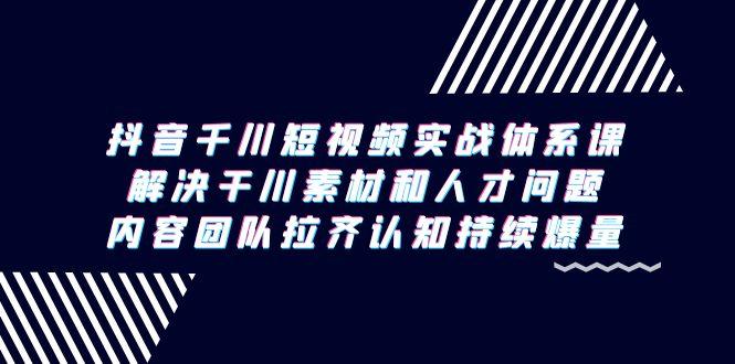 抖音千川短视频实战体系课，解决干川素材和人才问题，内容团队拉齐认知…-天使资源网