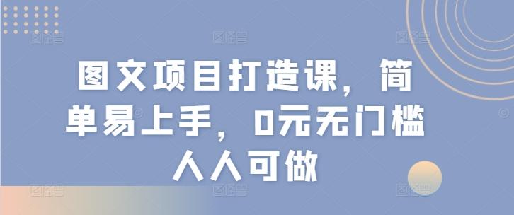 图文项目打造课，简单易上手，0元无门槛人人可做-天使资源网