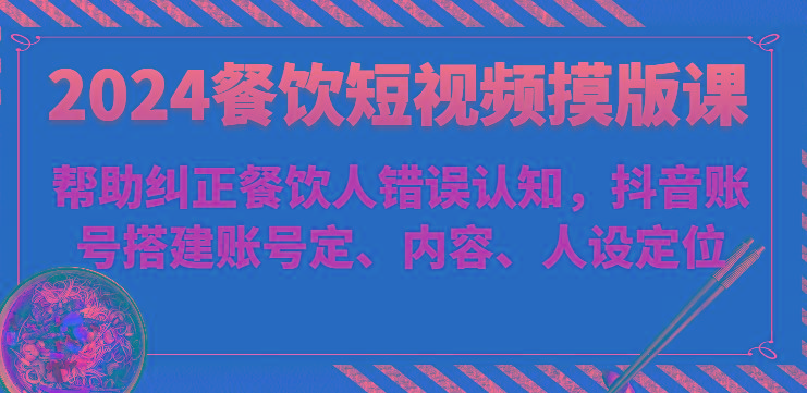 2024餐饮短视频摸版课-帮助纠正餐饮人错误认知，抖音账号搭建账号定、内容、人设定位-天使资源网