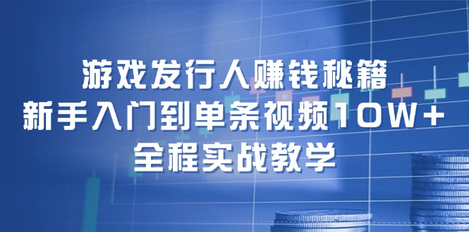 游戏发行人赚钱秘籍：新手入门到单条视频10W+，全程实战教学-天使资源网
