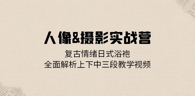 人像&摄影实战营：复古情绪日式浴袍，全面解析上下中三段教学视频-天使资源网