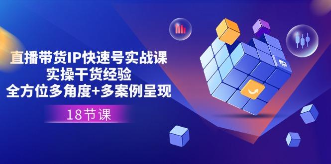 直播带货IP快速号实战课，实操干货经验+全方位多角度+多案例呈现(18节-天使资源网