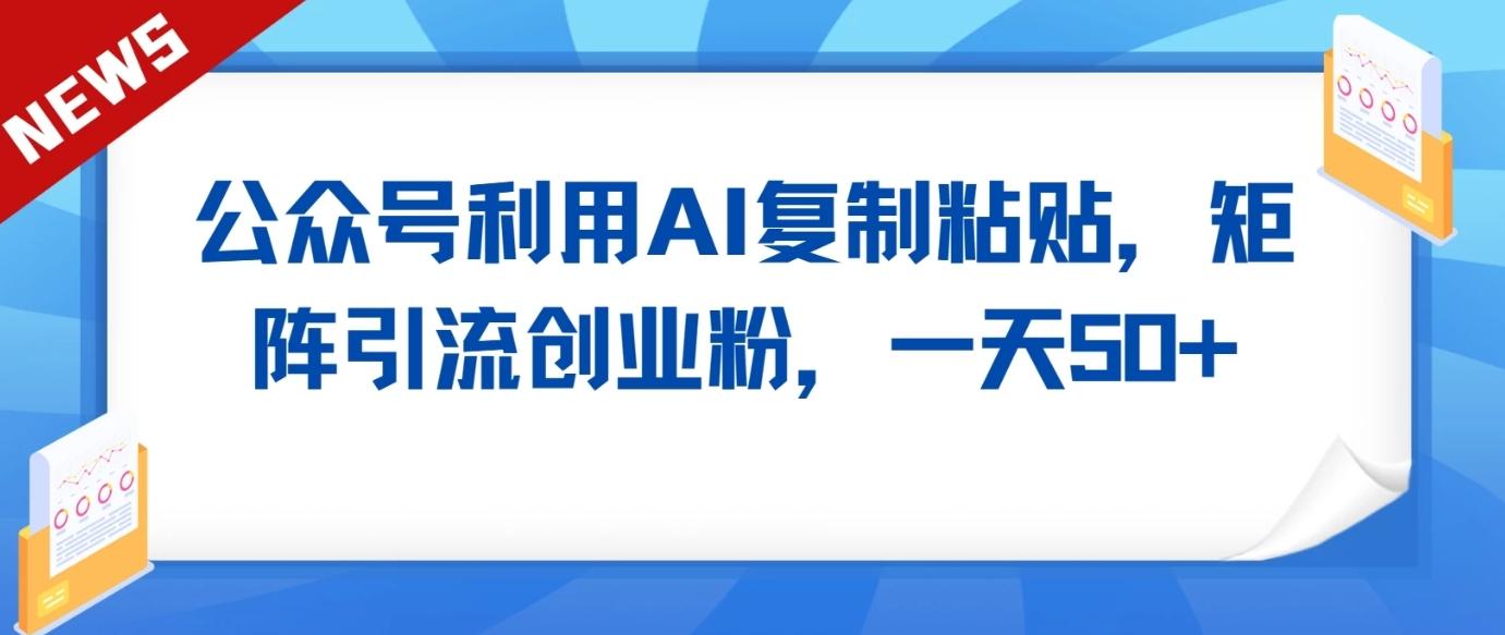 公众号利用AI工具复制粘贴矩阵引流创业粉，一天50+-天使资源网