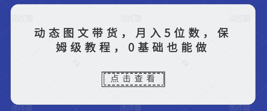 动态图文带货，月入5位数，保姆级教程，0基础也能做【揭秘】-天使资源网