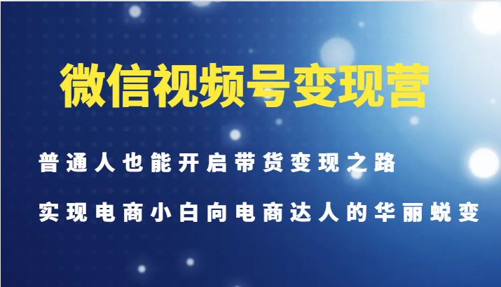 微信视频号变现营-普通人也能开启带货变现之路，实现电商小白向电商达人的华丽蜕变-天使资源网