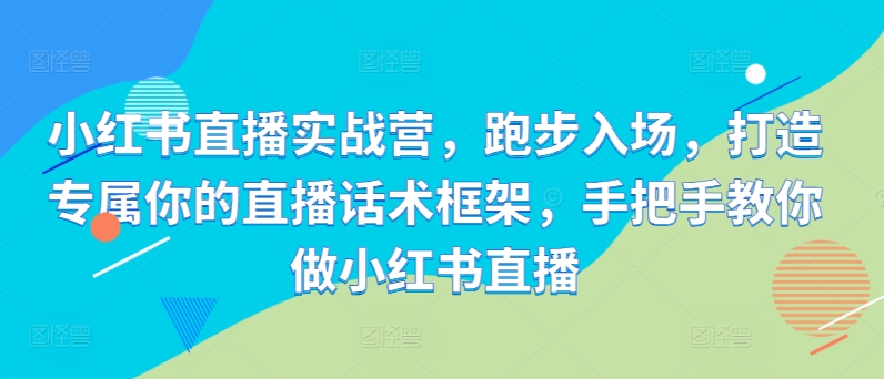 小红书直播实战营，跑步入场，打造专属你的直播话术框架，手把手教你做小红书直播-天使资源网