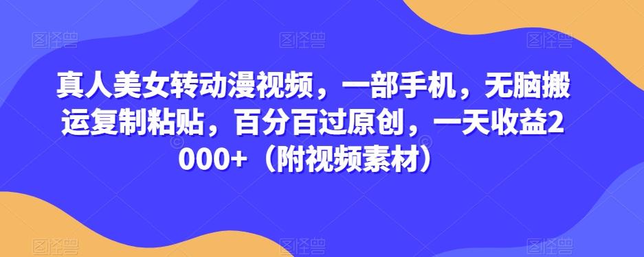 真人美女转动漫视频，一部手机，无脑搬运复制粘贴，百分百过原创，一天收益2000+（附视频素材）【揭秘】-天使资源网