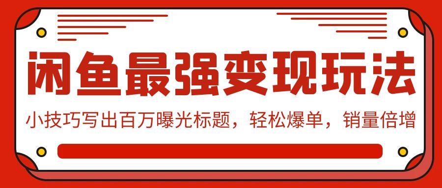 (9606期)闲鱼最强变现玩法：小技巧写出百万曝光标题，轻松爆单，销量倍增-天使资源网