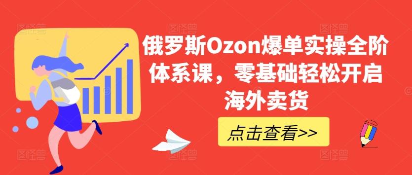 俄罗斯Ozon爆单实操全阶体系课，零基础轻松开启海外卖货-天使资源网
