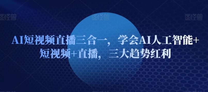 AI短视频直播三合一，学会AI人工智能+短视频+直播，三大趋势红利-天使资源网