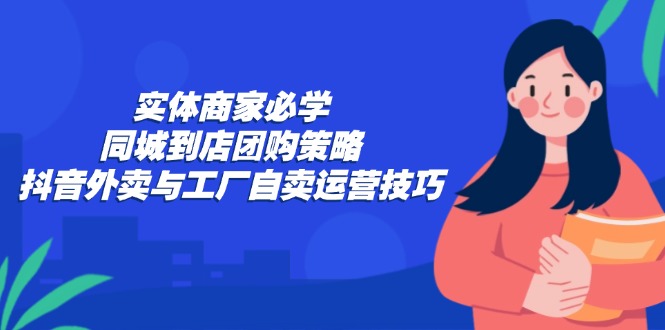 实体商家必学：同城到店团购策略：抖音外卖与工厂自卖运营技巧-天使资源网