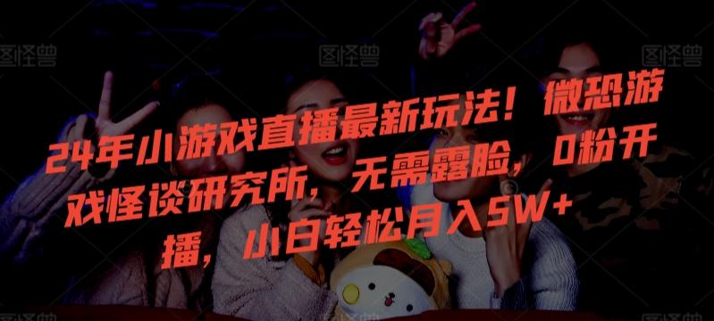 24年小游戏直播最新玩法！微恐游戏怪谈研究所，无需露脸，0粉开播，小白轻松月入5W+【揭秘】-天使资源网