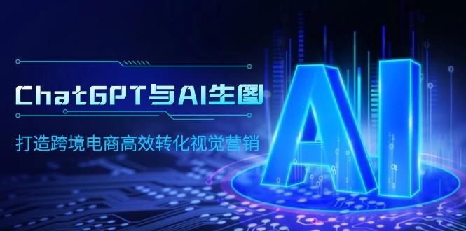 (9868期)ChatGPT与AI生图，打造跨境电商高效转化视觉营销-天使资源网