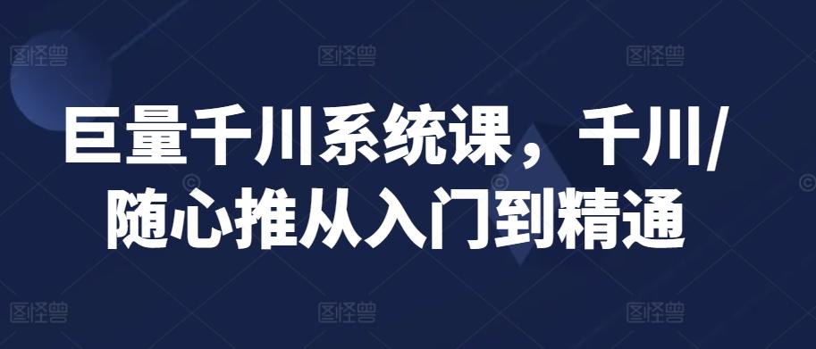 巨量千川系统课，千川/随心推从入门到精通-天使资源网