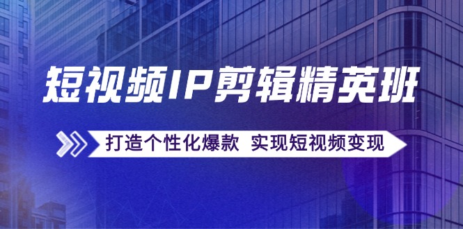 短视频IP剪辑精英班：复刻爆款秘籍，打造个性化爆款 实现短视频变现-天使资源网