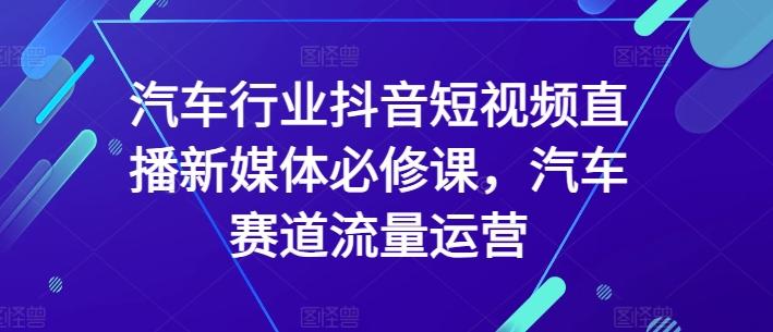 汽车行业抖音短视频直播新媒体必修课，汽车赛道流量运营-天使资源网