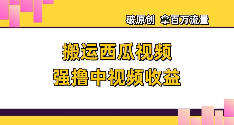 搬运西瓜视频强撸中视频收益，日赚600+破原创，拿百万流量【揭秘】-天使资源网