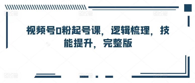 视频号0粉起号课，逻辑梳理，技能提升，完整版-天使资源网