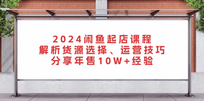 2024闲鱼起店课程：解析货源选择、运营技巧，分享年售10W+经验-天使资源网