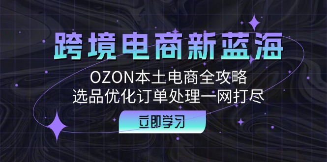 跨境电商新蓝海：OZON本土电商全攻略，选品优化订单处理一网打尽-天使资源网
