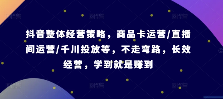抖音整体经营策略，商品卡运营/直播间运营/千川投放等，不走弯路，学到就是赚到【录音】-天使资源网