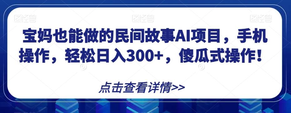 宝妈也能做的民间故事AI项目，手机操作，轻松日入300+，傻瓜式操作！【揭秘】-天使资源网
