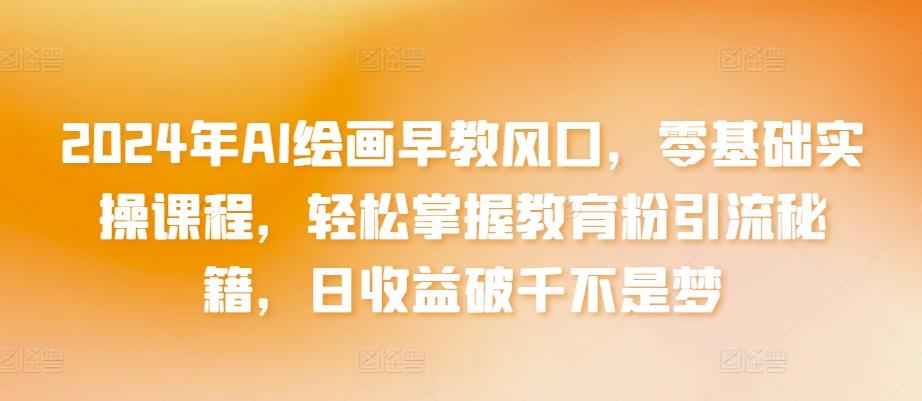 2024年AI绘画早教风口，零基础实操课程，轻松掌握教育粉引流秘籍，日收益破千不是梦【揭秘】-天使资源网