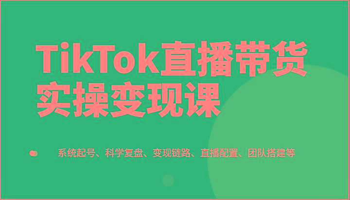 TikTok直播带货实操变现课：系统起号、科学复盘、变现链路、直播配置、团队搭建等-天使资源网