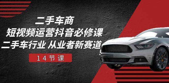 二手车商 短视频运营 抖音必修课，二手车行业 从业者新赛道(14节课-天使资源网