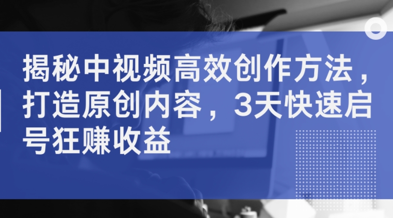 揭秘中视频高效创作方法，打造原创内容，3天快速启号狂赚收益-天使资源网