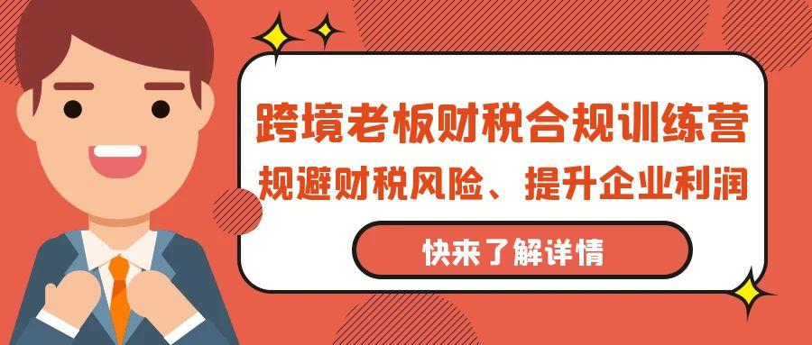 (9838期)跨境老板-财税合规训练营，规避财税风险、提升企业利润-天使资源网