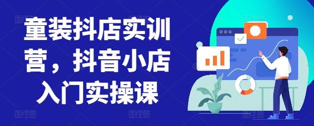 童装抖店实训营，抖音小店入门实操课-天使资源网