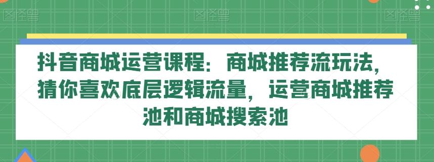 抖音商城运营课程：商城推荐流玩法，猜你喜欢底层逻辑流量，运营商城推荐池和商城搜索池-天使资源网