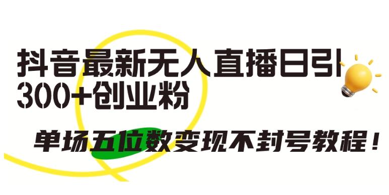 抖音最新无人直播日引300+创业粉，单场五位数变现不封号教程【揭秘】-天使资源网