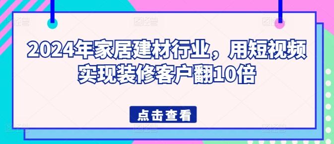 2024年家居建材行业，用短视频实现装修客户翻10倍-天使资源网