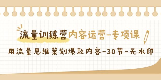 流量训练营之内容运营专项课，用流量思维策划爆款内容(30节课)-天使资源网