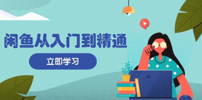 闲鱼从入门到精通：掌握商品发布全流程，每日流量获取技巧，快速高效变现-天使资源网