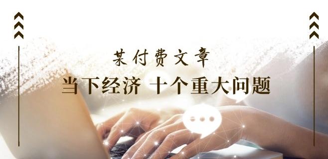 某付费文章《当下经济 十个重大问题》覆盖了大家关心的全部经济类话题-天使资源网