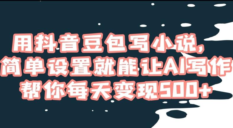 用抖音豆包写小说，简单设置就能让AI写作帮你每天变现500+【揭秘】-天使资源网