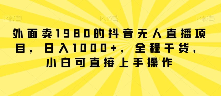 外面卖1980的抖音无人直播项目，日入1000+，全程干货，小白可直接上手操作【揭秘】-天使资源网