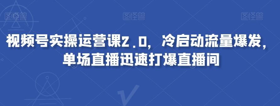 视频号实操运营课2.0，冷启动流量爆发，单场直播迅速打爆直播间-天使资源网