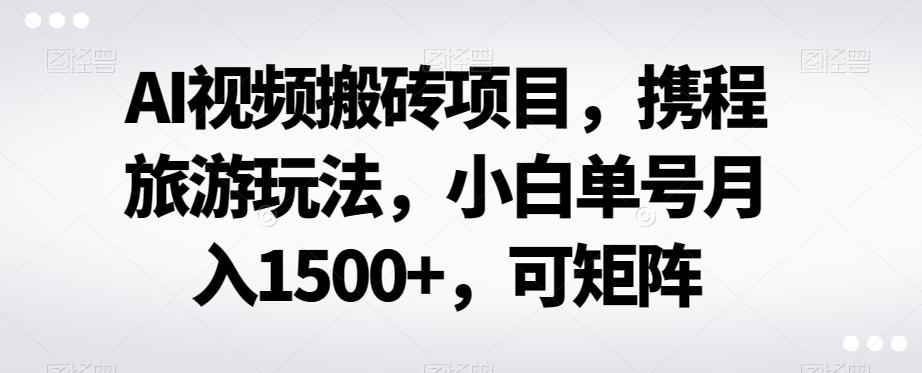 AI视频搬砖项目，携程旅游玩法，小白单号月入1500+，可矩阵-天使资源网