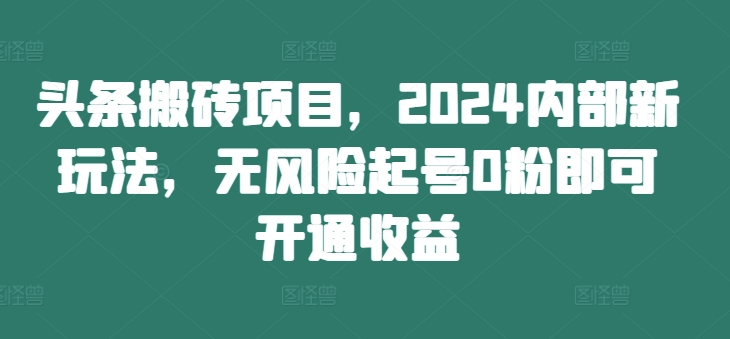 头条搬砖项目，2024内部新玩法，无风险起号0粉即可开通收益-天使资源网